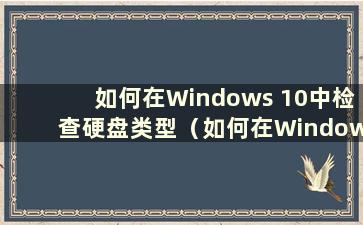 如何在Windows 10中检查硬盘类型（如何在Windows 10系统中检查硬盘）